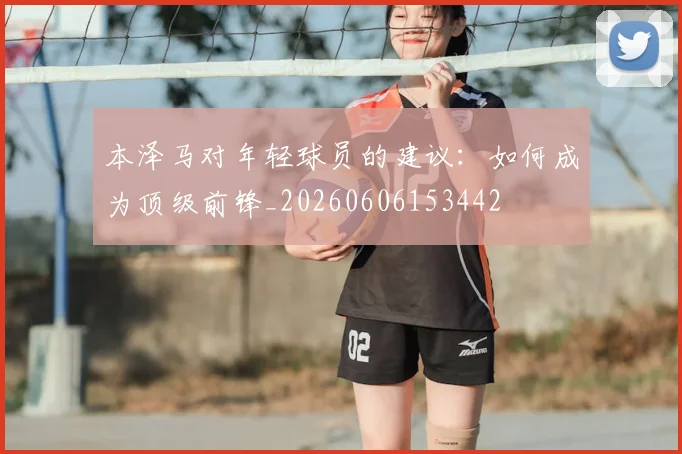 本泽马对年轻球员的建议：如何成为顶级前锋_20260606153442