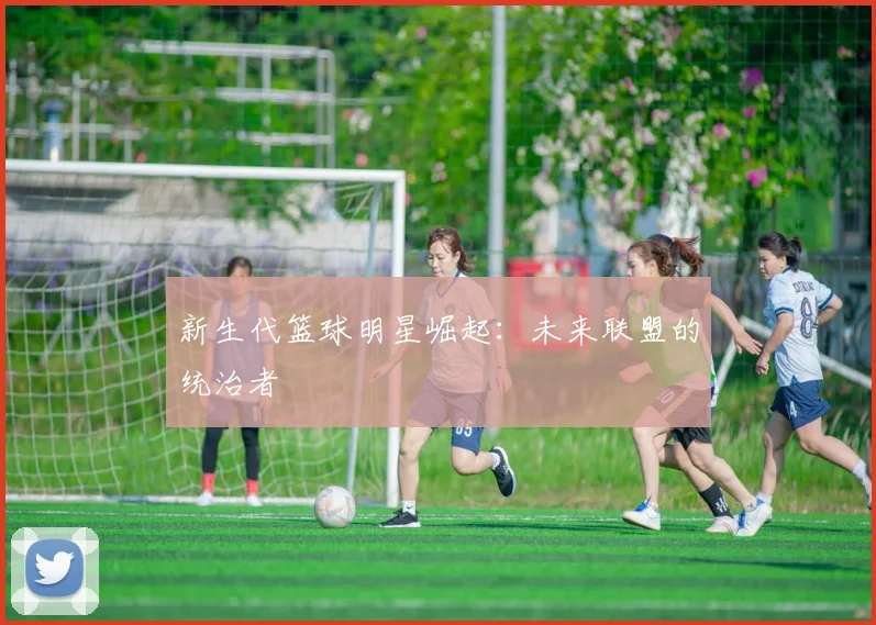 新生代篮球明星崛起:未来联盟的统治者