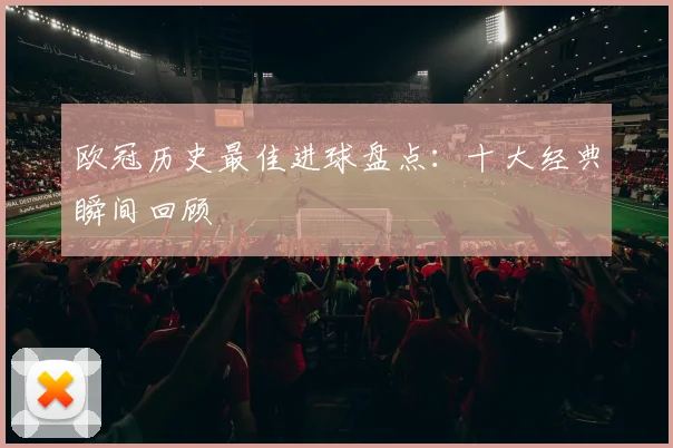 欧冠历史最佳进球盘点：十大经典瞬间回顾