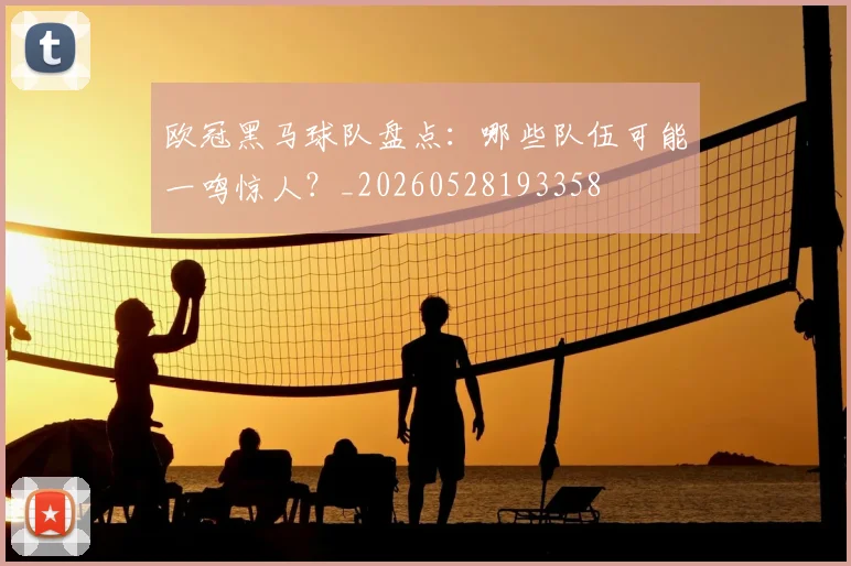欧冠黑马球队盘点：哪些队伍可能一鸣惊人？_20260528193358