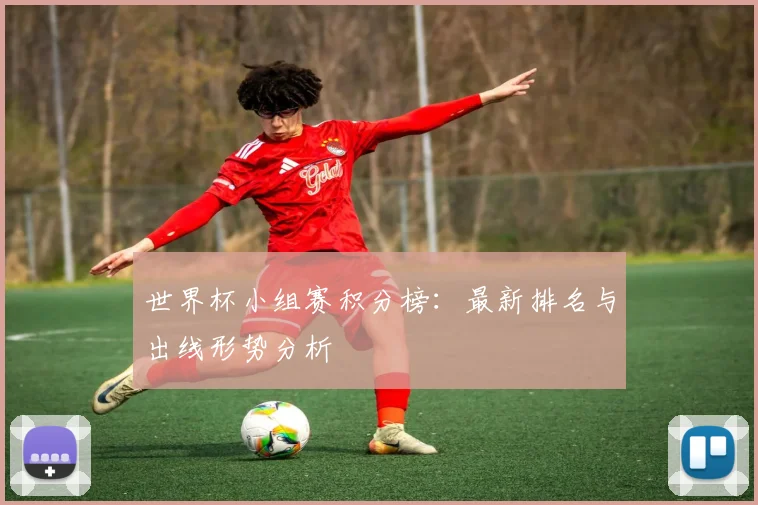 世界杯小组赛积分榜：最新排名与出线形势分析