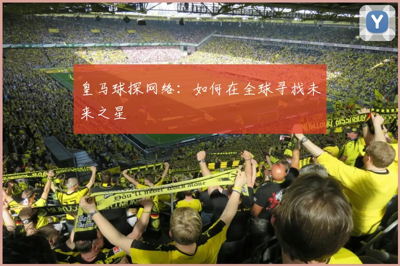 皇马球探网络：如何在全球寻找未来之星