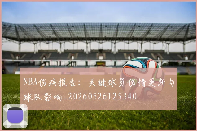 NBA伤病报告:关键球员伤情更新与球队影响_20260526125340
